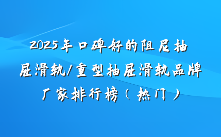 2025年口碑好的阻尼抽屉滑轨/重型抽屉滑轨品牌厂家排行榜（热门）