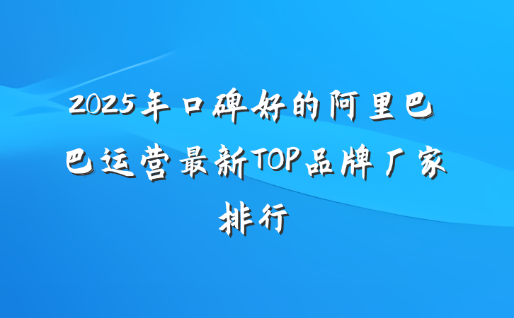 2025年口碑好的阿里巴巴运营最新TOP品牌厂家排行