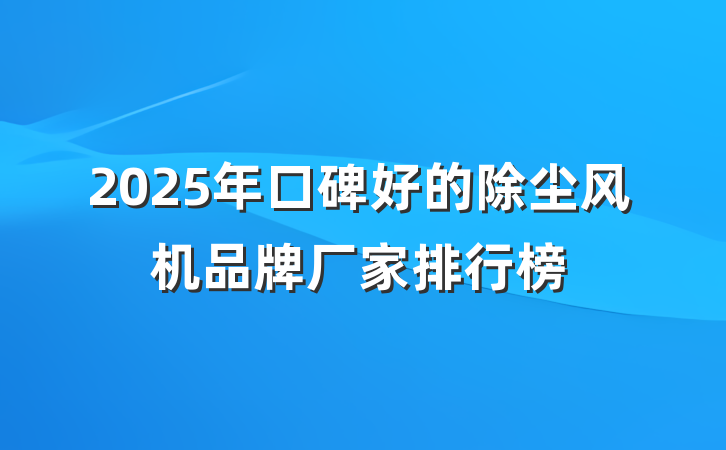 2025年口碑好的除尘风机品牌厂家排行榜
