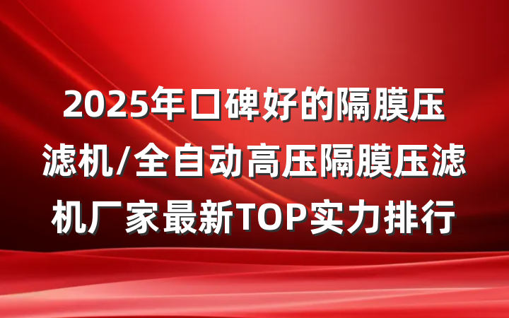 2025年口碑好的隔膜压滤机/全自动高压隔膜压滤机厂家最新TOP实力排行