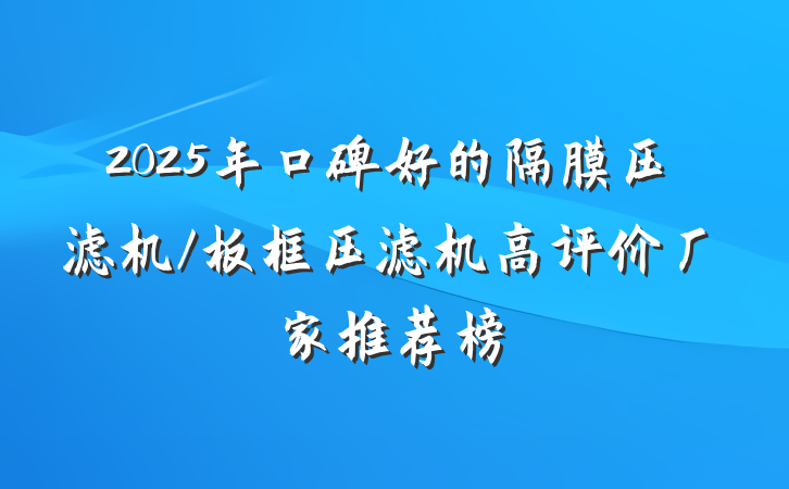 2025年口碑好的隔膜压滤机/板框压滤机高评价厂家推荐榜