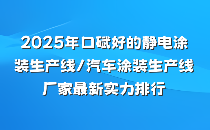 2025年口碑好的静电涂装生产线/汽车涂装生产线厂家最新实力排行