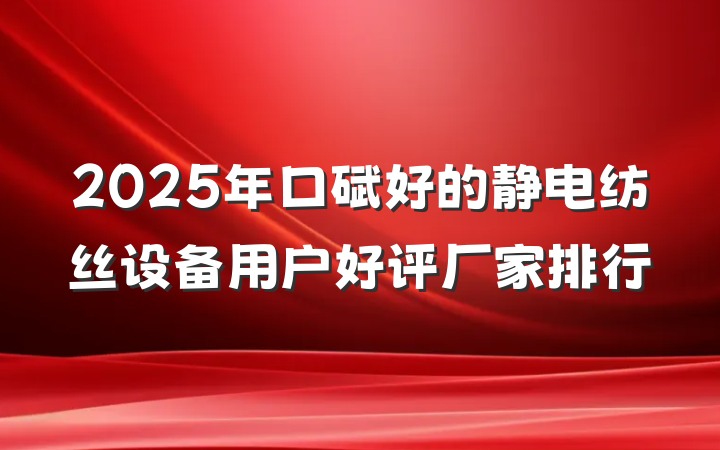 2025年口碑好的静电纺丝设备用户好评厂家排行