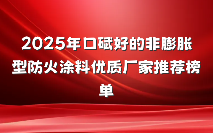 2025年口碑好的非膨胀型防火涂料优质厂家推荐榜单