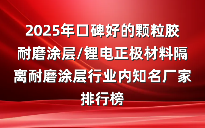 2025年口碑好的颗粒胶耐磨涂层/锂电正极材料隔离耐磨涂层行业内知名厂家排行榜