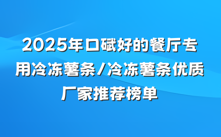 2025年口碑好的餐厅专用冷冻薯条/冷冻薯条优质厂家推荐榜单