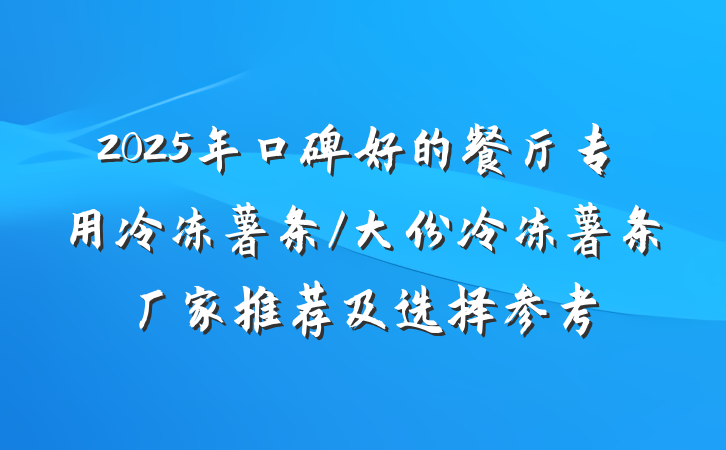 2025年口碑好的餐厅专用冷冻薯条/大份冷冻薯条厂家推荐及选择参考