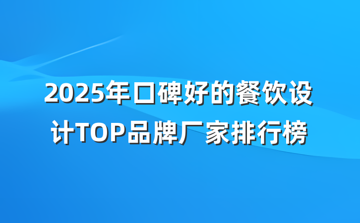 2025年口碑好的餐饮设计TOP品牌厂家排行榜