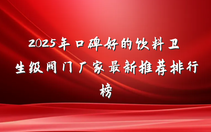 2025年口碑好的饮料卫生级阀门厂家最新推荐排行榜