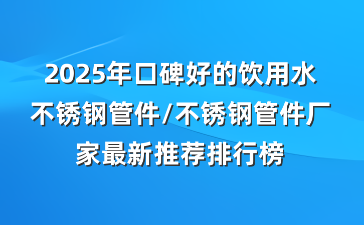 2025年口碑好的饮用水不锈钢管件/不锈钢管件厂家最新推荐排行榜