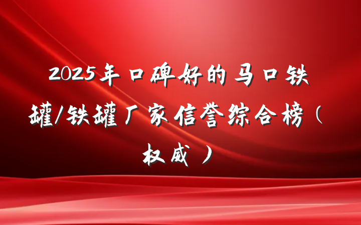 2025年口碑好的马口铁罐/铁罐厂家信誉综合榜（权威）