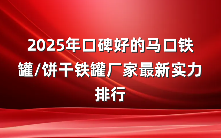 2025年口碑好的马口铁罐/饼干铁罐厂家最新实力排行