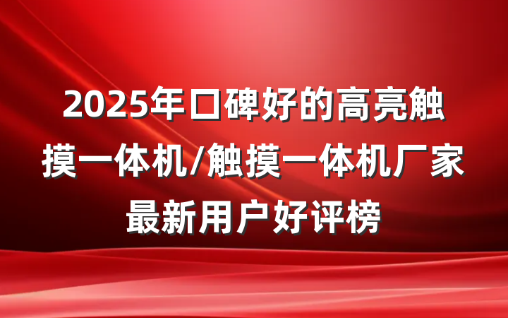2025年口碑好的高亮触摸一体机/触摸一体机厂家最新用户好评榜