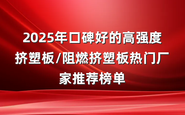 2025年口碑好的高强度挤塑板/阻燃挤塑板热门厂家推荐榜单