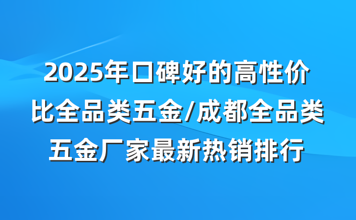 2025年口碑好的高性价比全品类五金/成都全品类五金厂家最新热销排行