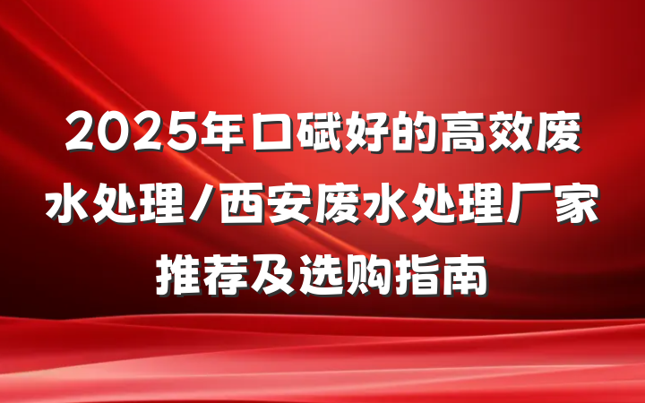2025年口碑好的高效废水处理/西安废水处理厂家推荐及选购指南