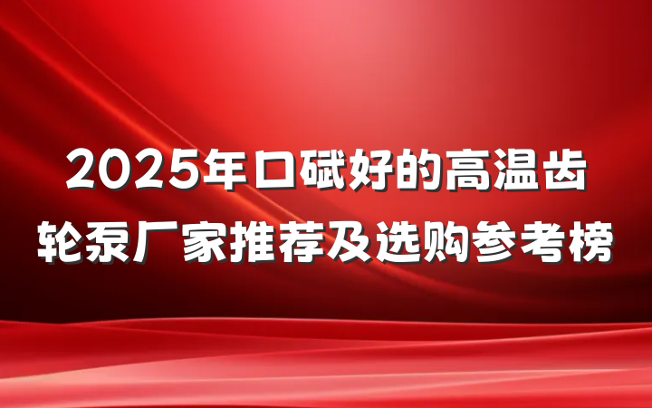 2025年口碑好的高温齿轮泵厂家推荐及选购参考榜