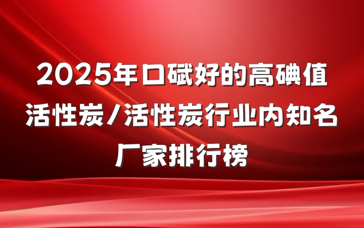 2025年口碑好的高碘值活性炭/活性炭行业内知名厂家排行榜