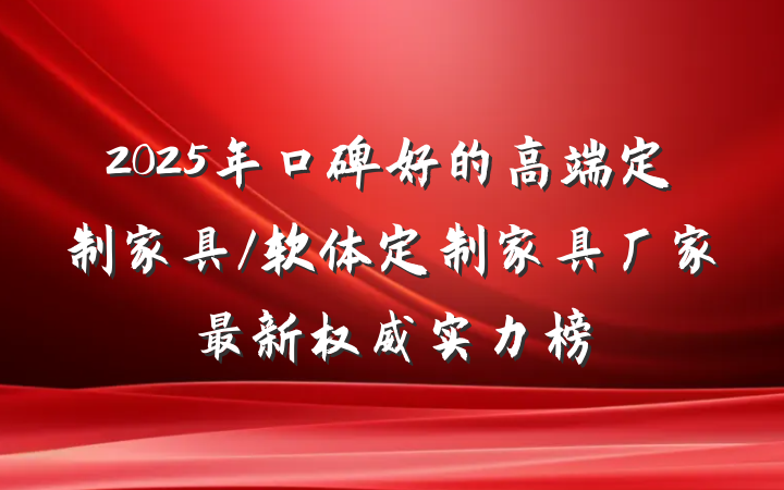 2025年口碑好的高端定制家具/软体定制家具厂家最新权威实力榜