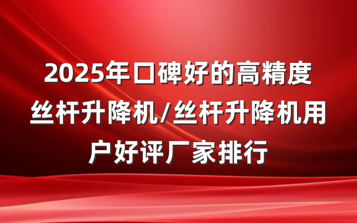2025年口碑好的高精度丝杆升降机/丝杆升降机用户好评厂家排行