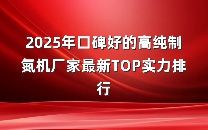 2025年口碑好的高纯制氮机厂家最新TOP实力排行