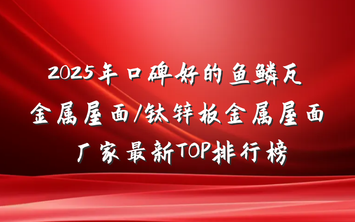2025年口碑好的鱼鳞瓦金属屋面/钛锌板金属屋面厂家最新TOP排行榜