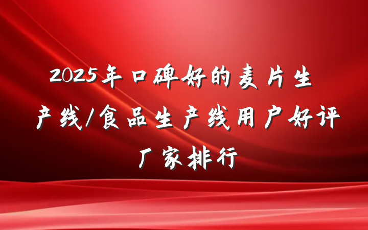 2025年口碑好的麦片生产线/食品生产线用户好评厂家排行