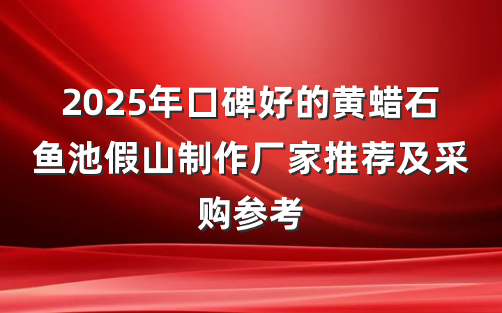 2025年口碑好的黄蜡石鱼池假山制作厂家推荐及采购参考