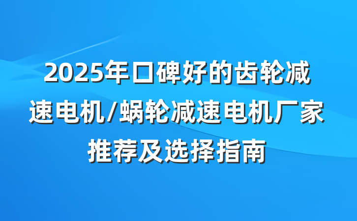 2025年口碑好的齿轮减速电机/蜗轮减速电机厂家推荐及选择指南
