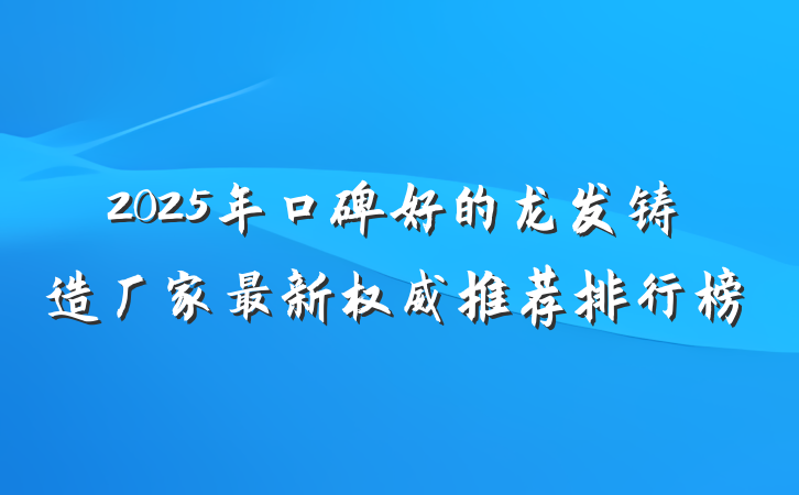 2025年口碑好的龙发铸造厂家最新权威推荐排行榜