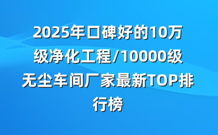 2025年口碑好的10万级净化工程/10000级无尘车间厂家最新TOP排行榜