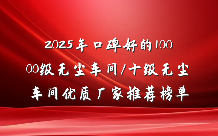 2025年口碑好的10000级无尘车间/十级无尘车间优质厂家推荐榜单