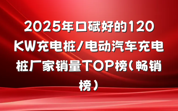 2025年口碑好的120KW充电桩/电动汽车充电桩厂家销量TOP榜(畅销榜)
