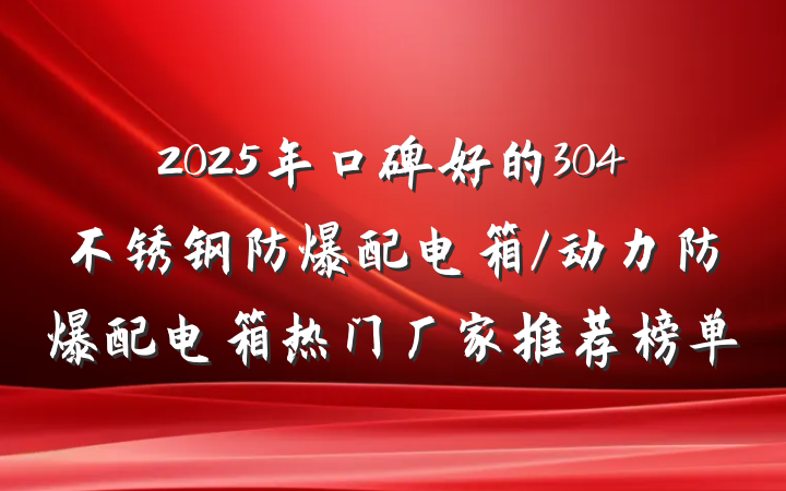 2025年口碑好的304不锈钢防爆配电箱/动力防爆配电箱热门厂家推荐榜单
