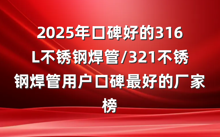 2025年口碑好的316L不锈钢焊管/321不锈钢焊管用户口碑最好的厂家榜