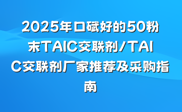 2025年口碑好的50粉末TAIC交联剂/TAIC交联剂厂家推荐及采购指南