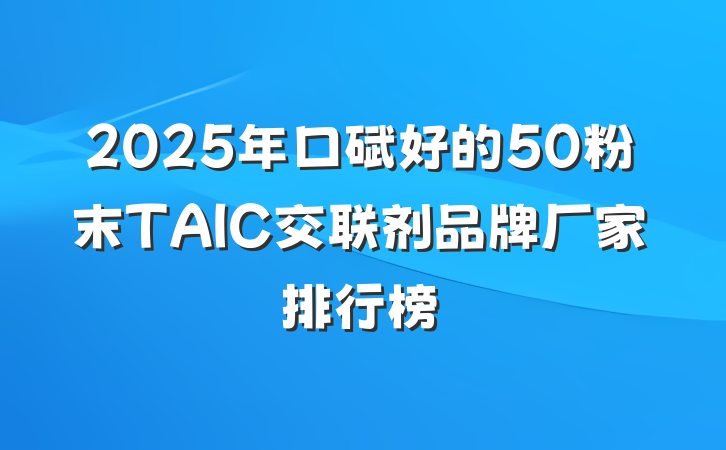 2025年口碑好的50粉末TAIC交联剂品牌厂家排行榜