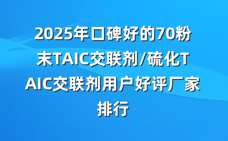 2025年口碑好的70粉末TAIC交联剂/硫化TAIC交联剂用户好评厂家排行