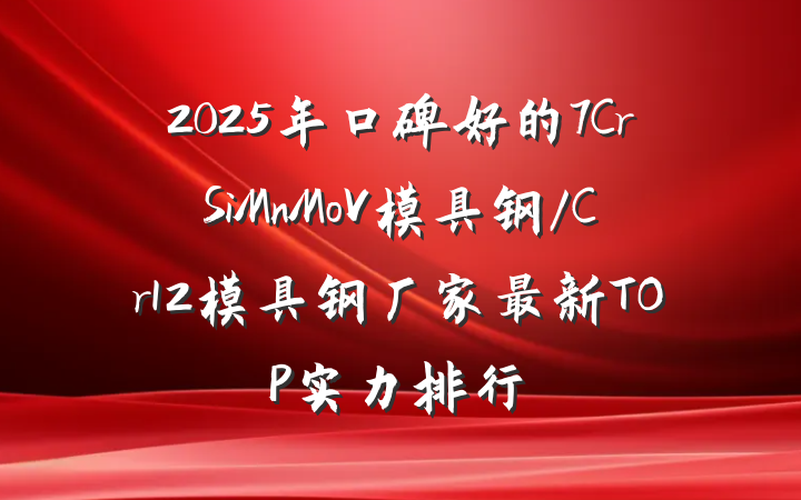 2025年口碑好的7CrSiMnMoV模具钢/Cr12模具钢厂家最新TOP实力排行