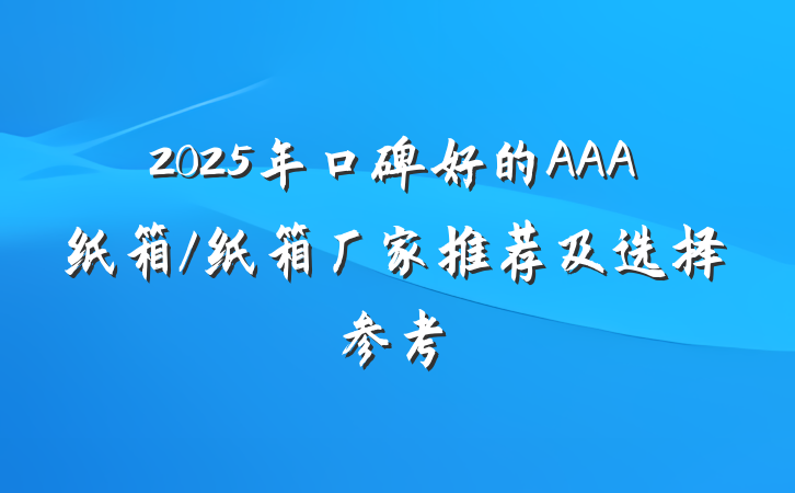 2025年口碑好的AAA纸箱/纸箱厂家推荐及选择参考