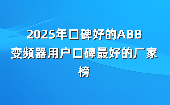 2025年口碑好的ABB变频器用户口碑最好的厂家榜