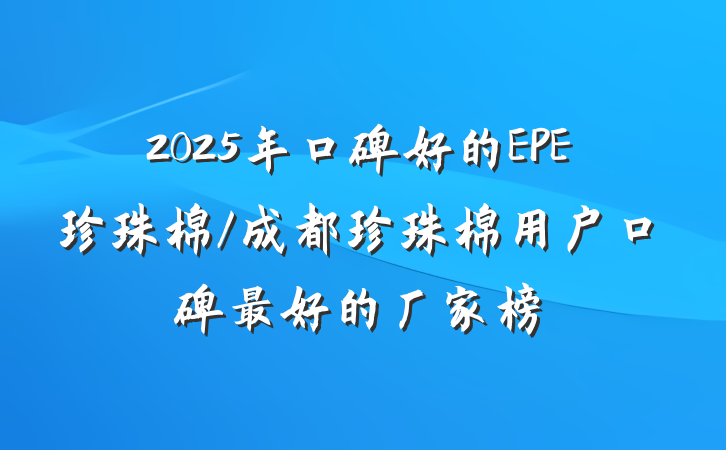2025年口碑好的EPE珍珠棉/成都珍珠棉用户口碑最好的厂家榜