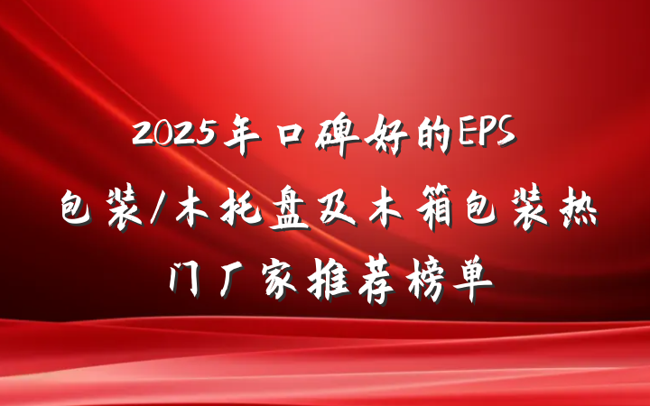 2025年口碑好的EPS包装/木托盘及木箱包装热门厂家推荐榜单