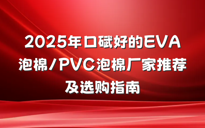 2025年口碑好的EVA泡棉/PVC泡棉厂家推荐及选购指南