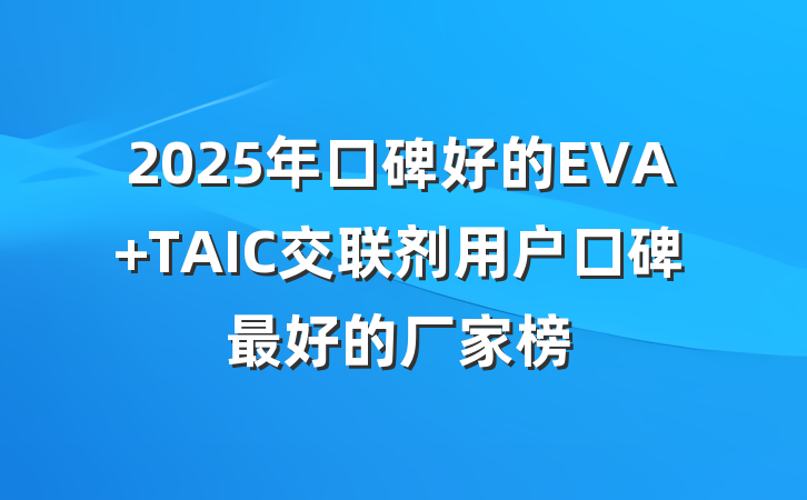 2025年口碑好的EVA TAIC交联剂用户口碑最好的厂家榜