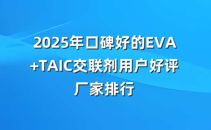 2025年口碑好的EVA TAIC交联剂用户好评厂家排行