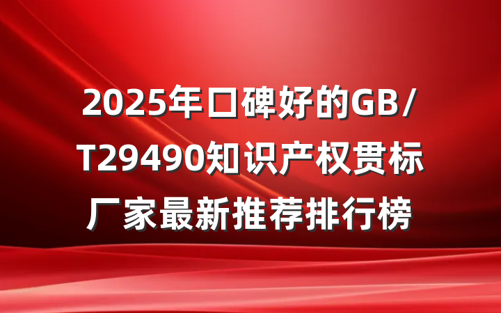2025年口碑好的GB/T29490知识产权贯标厂家最新推荐排行榜