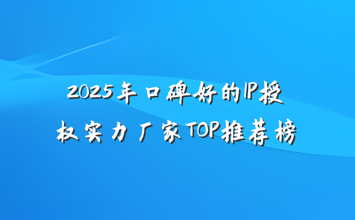 2025年口碑好的IP授权实力厂家TOP推荐榜