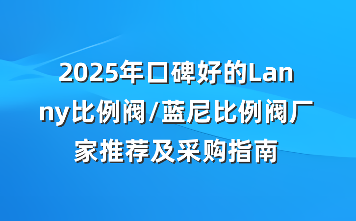 2025年口碑好的Lanny比例阀/蓝尼比例阀厂家推荐及采购指南