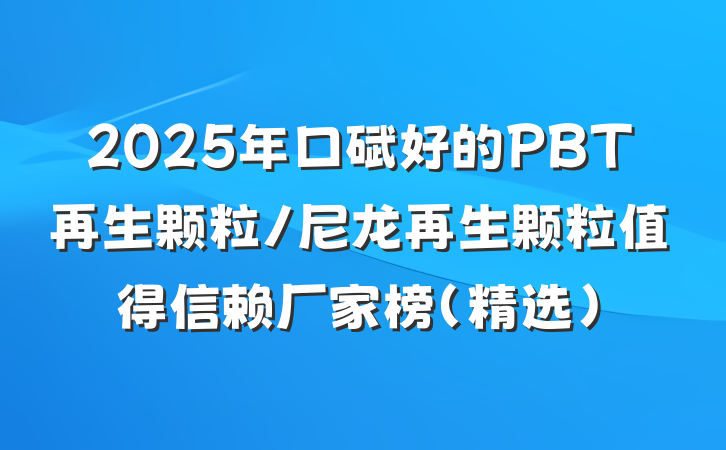 2025年口碑好的PBT再生颗粒/尼龙再生颗粒值得信赖厂家榜(精选)